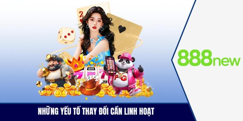 Những yếu tố thay đồi cần linh hoạt